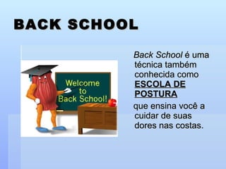 BACK SCHOOL Back School  é uma técnica também conhecida como  ESCOLA DE POSTURA   que ensina você a cuidar de suas dores nas costas. 