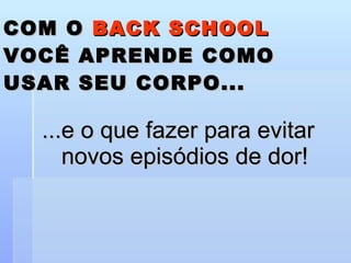 COM O  BACK SCHOOL   VOCÊ APRENDE COMO USAR SEU CORPO... ...e o que fazer para evitar novos episódios de dor! 