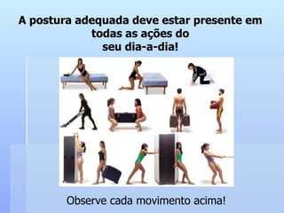 A postura adequada deve estar presente em  todas as ações do  seu dia-a-dia!  Observe cada movimento acima! 