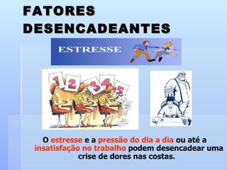 O  estresse  e a  pressão do dia a dia  ou até a  insatisfação no trabalho  podem desencadear uma crise de dores nas costas.  FATORES DESENCADEANTES 