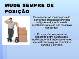 MUDE SEMPRE DE POSIÇÃO Permanecer na mesma posição por tempo prolongado provoca fadiga e maior acúmulo de substâncias nocivas nos músculos contraídos. Procure dar intervalos de descanso entre as posições, modificando-as freqüentemente ou até realizando alguns exercícios durante o período. 
