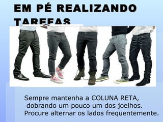 EM PÉ REALIZANDO TAREFAS Sempre mantenha a COLUNA RETA, dobrando um pouco um dos joelhos. Procure alternar os lados frequentemente. 