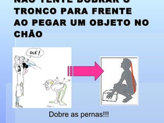 NÃO TENTE DOBRAR O TRONCO PARA FRENTE AO PEGAR UM OBJETO NO CHÃO Dobre as pernas!!! 