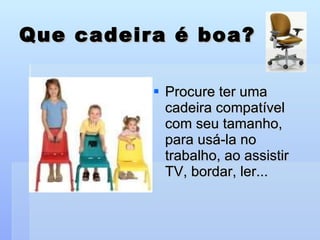 Que cadeira é boa? Procure ter uma cadeira compatível com seu tamanho, para usá-la no trabalho, ao assistir TV, bordar, ler... 