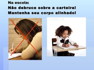 Na escola: Não debruce sobre a carteira! Mantenha seu corpo alinhado! 