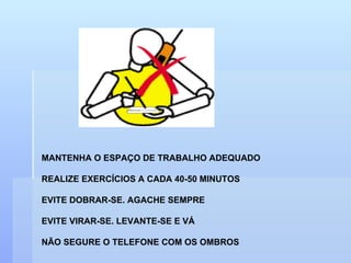 MANTENHA O ESPAÇO DE TRABALHO ADEQUADO REALIZE EXERCÍCIOS A CADA 40-50 MINUTOS EVITE DOBRAR-SE. AGACHE SEMPRE EVITE VIRAR-SE. LEVANTE-SE E VÁ  NÃO SEGURE O TELEFONE COM OS OMBROS 