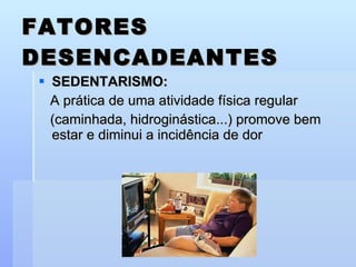 SEDENTARISMO: A prática de uma atividade física regular  (caminhada, hidroginástica...) promove bem estar e diminui a incidência de dor FATORES DESENCADEANTES 