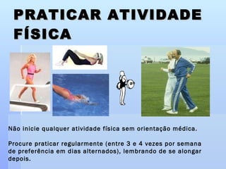 PRATICAR ATIVIDADE FÍSICA Não inicie qualquer atividade física sem orientação médica. Procure praticar regularmente (entre 3 e 4 vezes por semana  de preferência em dias alternados), lembrando de se alongar depois. 