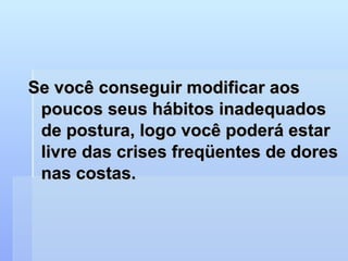 Se você conseguir modificar aos poucos seus hábitos inadequados de postura, logo você poderá estar livre das crises freqüentes de dores nas costas.  