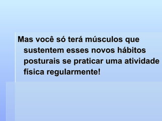 Mas você só terá músculos que sustentem esses novos hábitos posturais se praticar uma atividade física regularmente! 