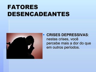 CRISES DEPRESSIVAS : nestas crises, você percebe mais a dor do que em outros períodos. FATORES DESENCADEANTES 
