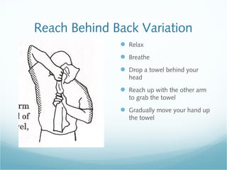 Reach Behind Back Variation
 Relax
 Breathe
 Drop a towel behind your
head
 Reach up with the other arm
to grab the towel
 Gradually move your hand up
the towel
 