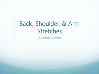 Back, Shoulder, & Arm
Stretches
Dr. Michael P. Gillespie
 