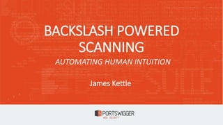 BACKSLASH POWERED
SCANNING
James Kettle
AUTOMATING HUMAN INTUITION
 