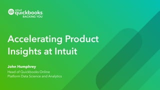 Accelerating Product
Insights at Intuit
John Humphrey
Head of Quickbooks Online
Platform Data Science and Analytics
 