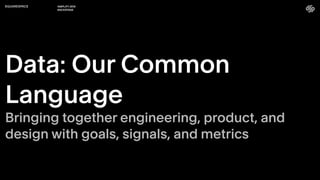 AMPLIFY 2019
BACKSTAGE
Data: Our Common
Language
Bringing together engineering, product, and
design with goals, signals, and metrics
 