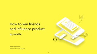 Rebecca Nackson
Notable, Founder & CEO
How to win friends
and influence product
1
 