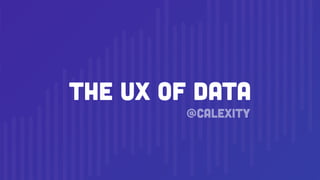 The UX of Data
@calexity
 