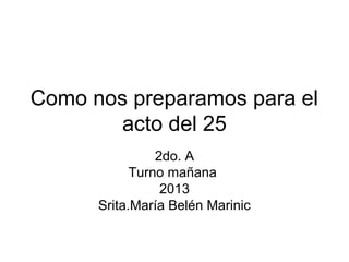 Como nos preparamos para el
acto del 25
2do. A
Turno mañana
2013
Srita.María Belén Marinic
 