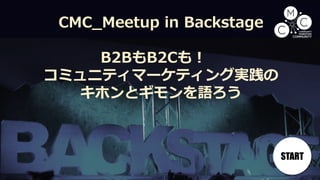 CMC_Meetup in Backstage
B2BもB2Cも！
コミュニティマーケティング実践の
キホンとギモンを語ろう
START
 