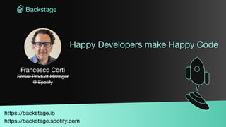 Francesco Corti
Senior Product Manager
@ Spotify
Happy Developers make Happy Code
https://backstage.io
https://backstage.spotify.com
 