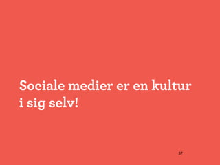 Sociale medier er en kultur
i sig selv!


                        37
 