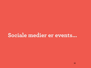 Sociale medier er events...



                         38
 