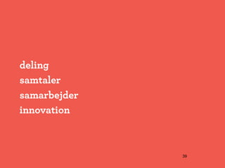 deling
samtaler
samarbejder
innovation



              39
 