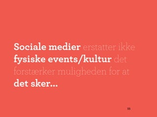 Sociale medier erstatter ikke
fysiske events/kultur det
forstærker muligheden for at
det sker...

                           55
 