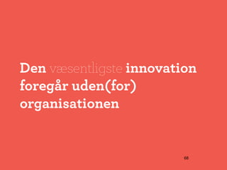Den væsentligste innovation
foregår uden(for)
organisationen


                         68
 