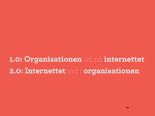 1.0: Organisationen ud på internettet
2.0: Internettet ind i organisationen



                               70
 