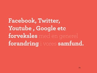 Facebook, Twitter,
Youtube , Google etc.
forveksles med en generel
forandring i vores samfund.


                         71
 