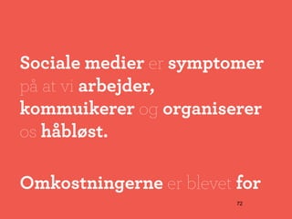 Sociale medier er symptomer
på at vi arbejder,
kommuikerer og organiserer
os håbløst.

Omkostningerne er blevet for
                         72
 