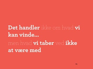 Det handler ikke om hvad vi
kan vinde...
men hvad vi taber ved ikke
at være med

                         74
 