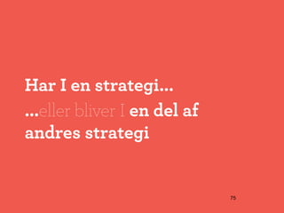 Har I en strategi...
...eller bliver I en del af
andres strategi


                              75
 