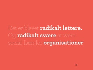 Det er blevet radikalt lettere.
Og radikalt svære at være
social. Især for organisationer


                           76
 
