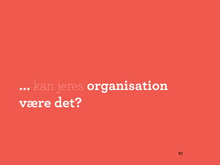 ... kan jeres organisation
være det?


                             82
 