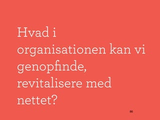 Hvad i
organisationen kan vi
genopﬁnde,
revitalisere med
nettet?
                  86
 