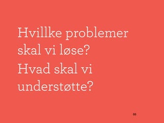 Hvillke problemer
skal vi løse?
Hvad skal vi
understøtte?
                    88
 