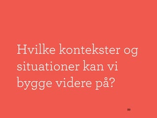 Hvilke kontekster og
situationer kan vi
bygge videre på?
                  89
 
