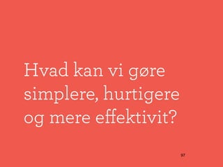 Hvad kan vi gøre
simplere, hurtigere
og mere eﬀektivit?
                      97
 