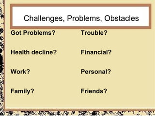 Challenges, Problems, Obstacles
Got Problems?      Trouble?


Health decline?    Financial?


Work?              Personal?


Family?            Friends?
 