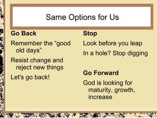 Same Options for Us
Go Back              Stop
Remember the “good   Look before you leap
 old days”           In a hole? Stop digging
Resist change and
 reject new things
                     Go Forward
Let's go back!
                     God is looking for
                      maturity, growth,
                      increase
 