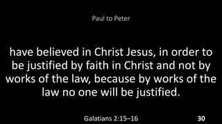 Paul to Peter
have believed in Christ Jesus, in order to
be justified by faith in Christ and not by
works of the law, because by works of the
law no one will be justified.
Galatians 2:15–16 30
 