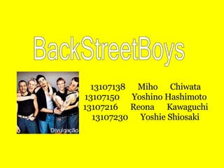 13107138 　 Miho 　 Chiwata 13107150 　 Yoshino Hashimoto 13107216 　 Reona 　 Kawaguchi 13107230 　 Yoshie Shiosaki BackStreetBoys 