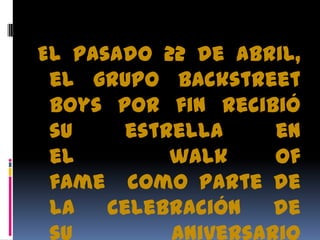 El pasado 22 de abril,
el grupo Backstreet
Boys por fin recibió
su estrella en
el walk of
fame como parte de
la celebración de