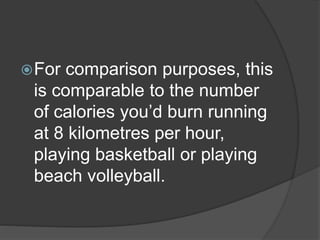 For comparison purposes, this
is comparable to the number
of calories you’d burn running
at 8 kilometres per hour,
playing basketball or playing
beach volleyball.
 