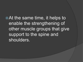 At the same time, it helps to
enable the strengthening of
other muscle groups that give
support to the spine and
shoulders.
 