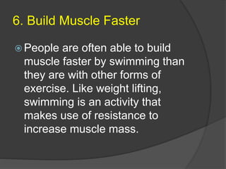 6. Build Muscle Faster
 People are often able to build
muscle faster by swimming than
they are with other forms of
exercise. Like weight lifting,
swimming is an activity that
makes use of resistance to
increase muscle mass.
 