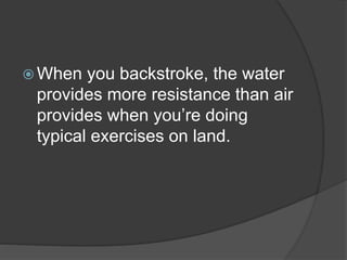  When you backstroke, the water
provides more resistance than air
provides when you’re doing
typical exercises on land.
 